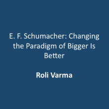 E. F. Schumacher: Changing the Paradigm of Bigger Is Better  – Roli Varma